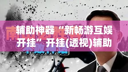辅助神器“新畅游互娱开挂”开挂(透视)辅助教程